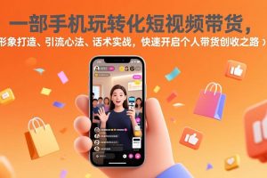 （17356期）一部手机玩转化短视频带货，形象打造、引流心法、话术实战，快速开启个人带货创收之路