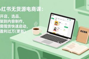 （17150期）小红书无货源电商课：从开店、选品、上架到内容制作，无需囤货快速启动，月盈利过万(更新)