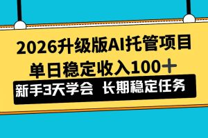 （17094期）2026升级版Ai托管项目，单日稳定收入100+，新手小白3天学会