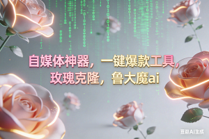 （16965期）ai鲁大魔，自媒体必备的软件，玫瑰克隆神器，一键爆款，详细教程